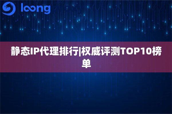 静态IP代理排行|权威评测TOP10榜单