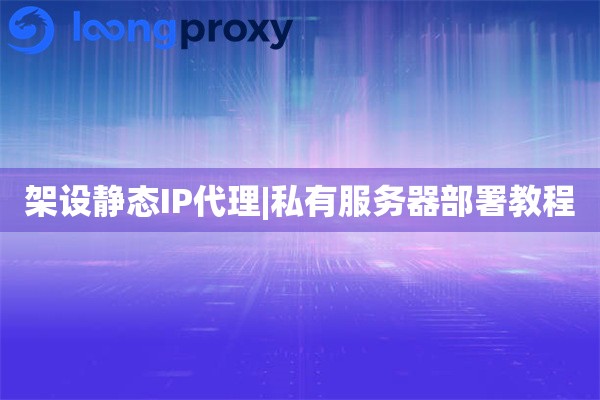 架设静态IP代理|私有服务器部署教程