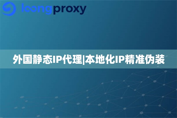 外国静态IP代理|本地化IP精准伪装