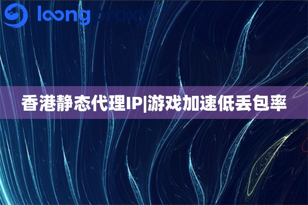 香港静态代理IP|游戏加速低丢包率