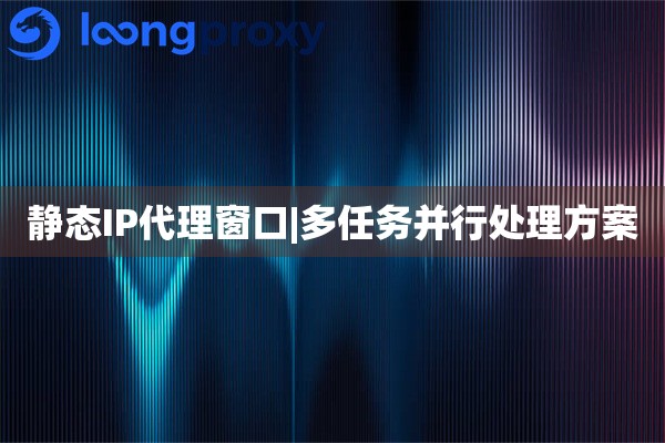 静态IP代理窗口|多任务并行处理方案