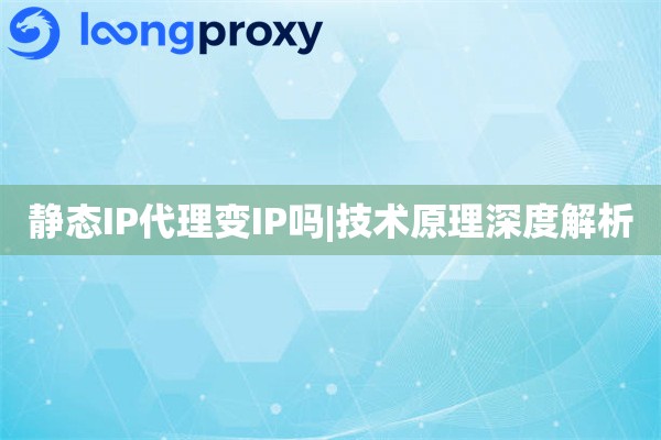 静态IP代理变IP吗|技术原理深度解析
