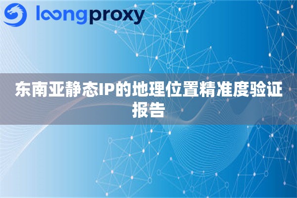 东南亚静态IP的地理位置精准度验证报告