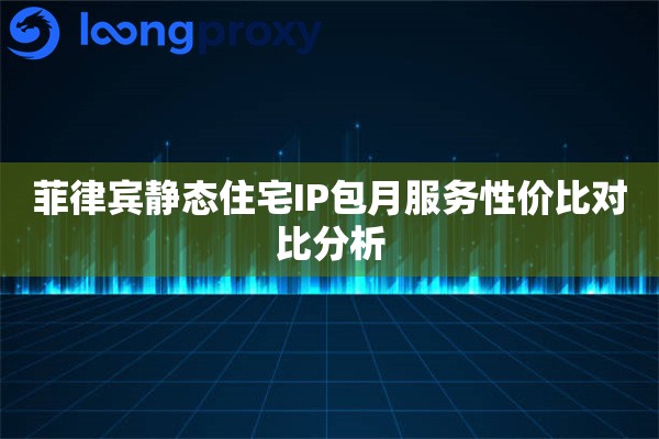 菲律宾静态住宅IP包月服务性价比对比分析