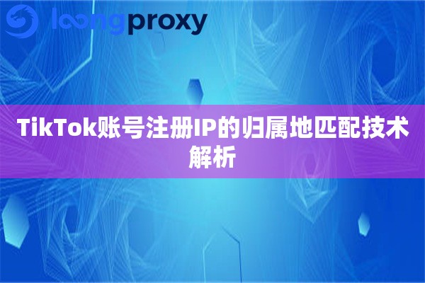 TikTok账号注册IP的归属地匹配技术解析
