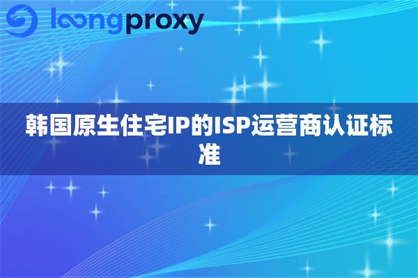 韩国原生住宅IP的ISP运营商认证标准