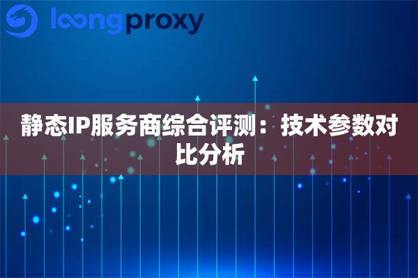 静态IP服务商综合评测：技术参数对比分析