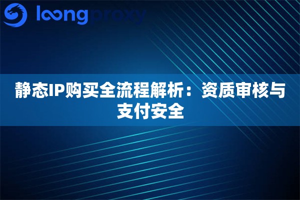 静态IP购买全流程解析：资质审核与支付安全