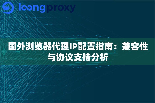 国外浏览器代理IP配置指南：兼容性与协议支持分析