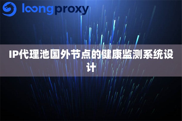 IP代理池国外节点的健康监测系统设计