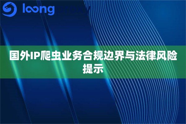 国外IP爬虫业务合规边界与法律风险提示