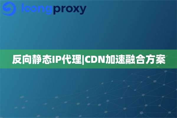反向静态IP代理|CDN加速融合方案
