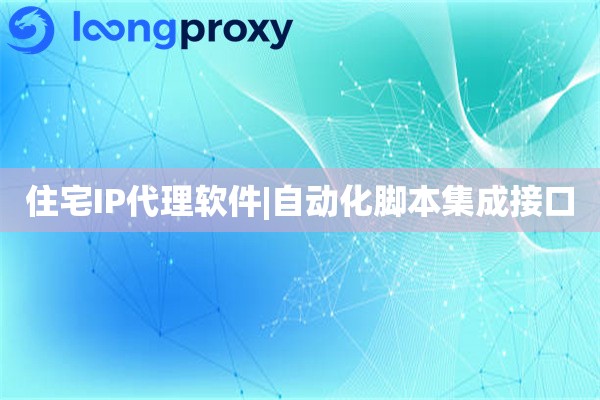 住宅IP代理软件|自动化脚本集成接口