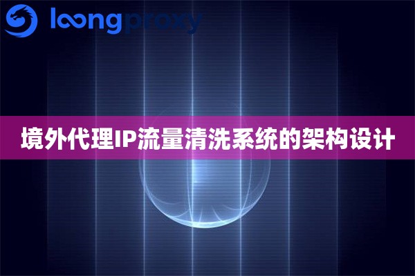 境外代理IP流量清洗系统的架构设计