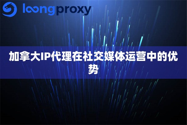加拿大IP代理在社交媒体运营中的优势