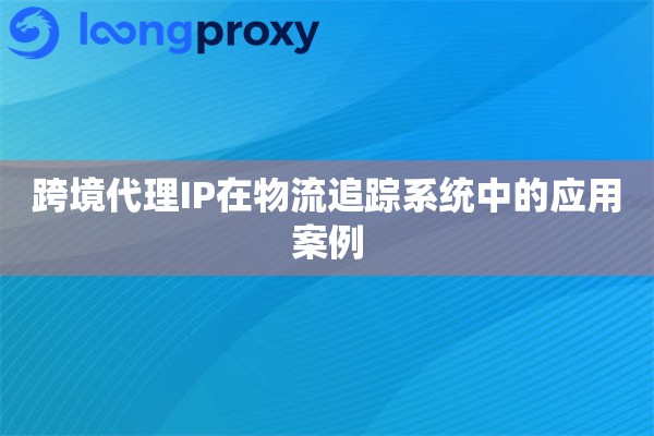 跨境代理IP在物流追踪系统中的应用案例