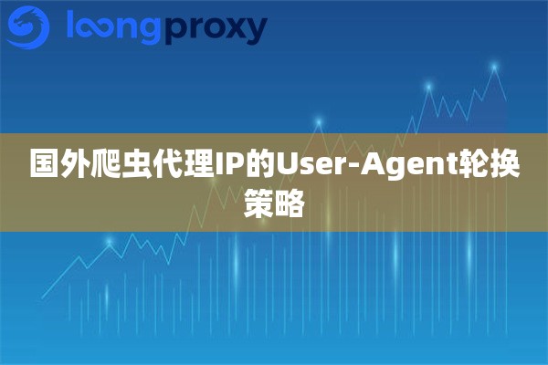 国外爬虫代理IP的User-Agent轮换策略