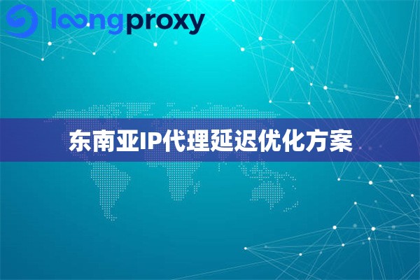 东南亚IP代理延迟优化方案