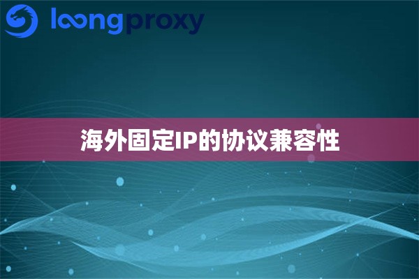 海外固定IP的协议兼容性