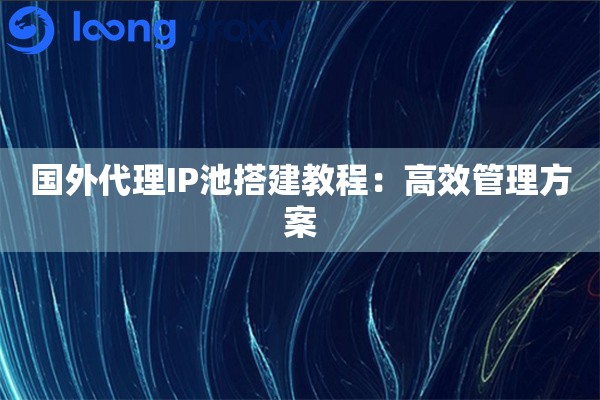 国外代理IP池搭建教程：高效管理方案