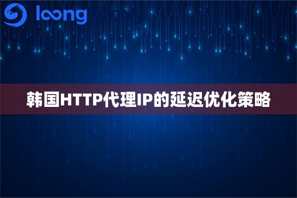 韩国HTTP代理IP的延迟优化策略