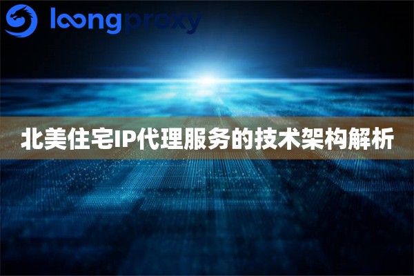 北美住宅IP代理服务的技术架构解析