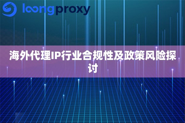 海外代理IP行业合规性及政策风险探讨