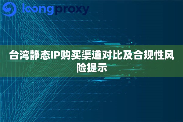 台湾静态IP购买渠道对比及合规性风险提示
