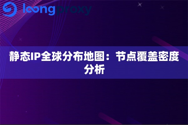 静态IP全球分布地图：节点覆盖密度分析