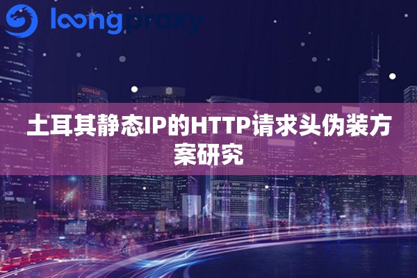 土耳其静态IP的HTTP请求头伪装方案研究