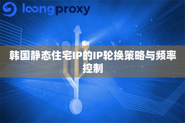韩国静态住宅IP的IP轮换策略与频率控制