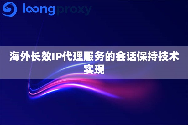 海外长效IP代理服务的会话保持技术实现