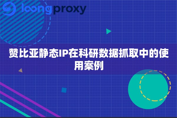 赞比亚静态IP在科研数据抓取中的使用案例