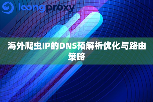 海外爬虫IP的DNS预解析优化与路由策略