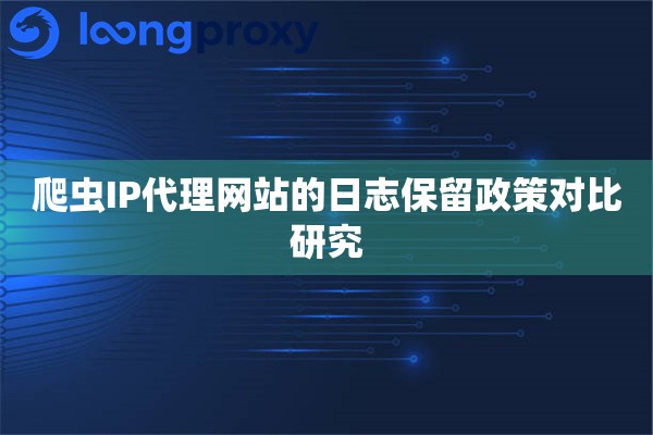 爬虫IP代理网站的日志保留政策对比研究