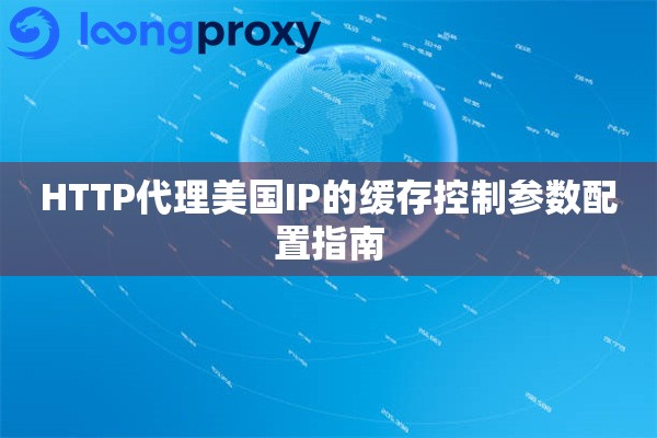 HTTP代理美国IP的缓存控制参数配置指南