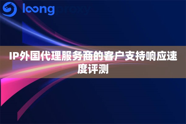 IP外国代理服务商的客户支持响应速度评测
