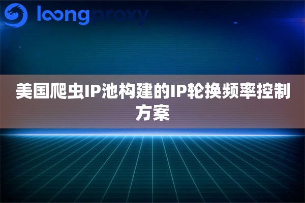 美国爬虫IP池构建的IP轮换频率控制方案