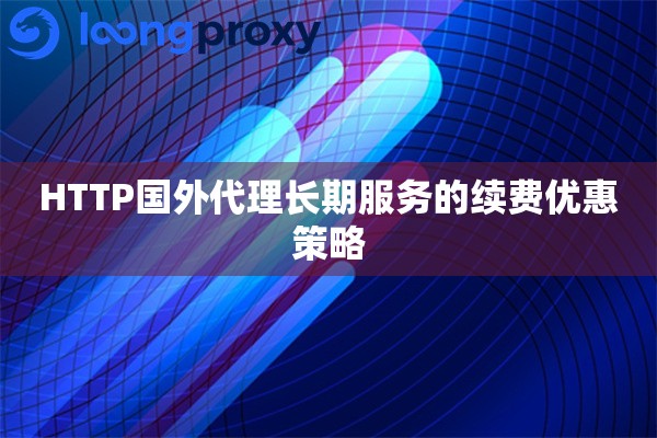 HTTP国外代理长期服务的续费优惠策略