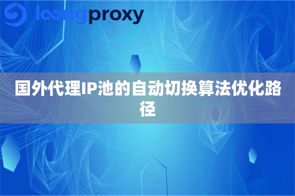国外代理IP池的自动切换算法优化路径