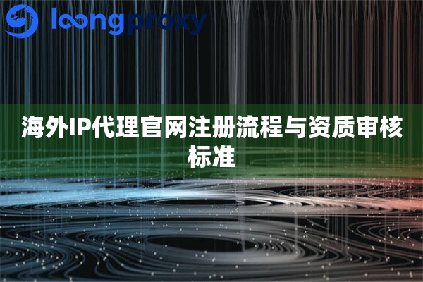 海外IP代理官网注册流程与资质审核标准