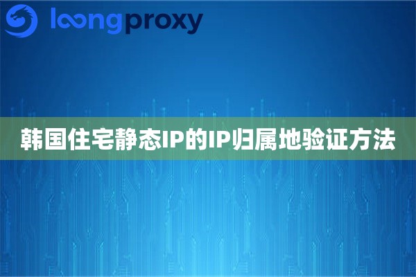 韩国住宅静态IP的IP归属地验证方法