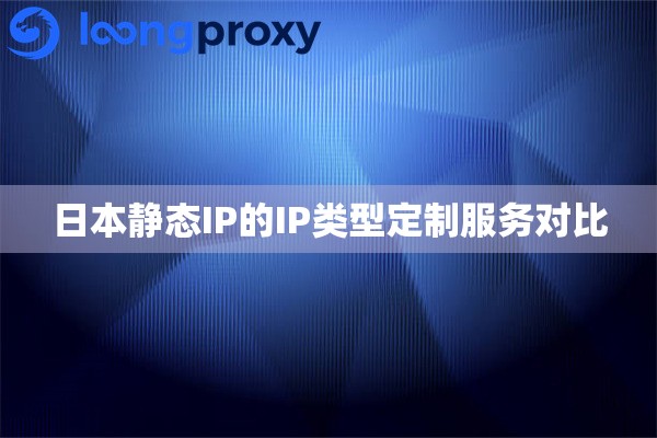 日本静态IP的IP类型定制服务对比