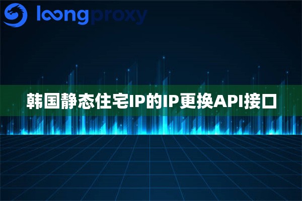 韩国静态住宅IP的IP更换API接口