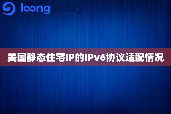 美国静态住宅IP的IPv6协议适配情况