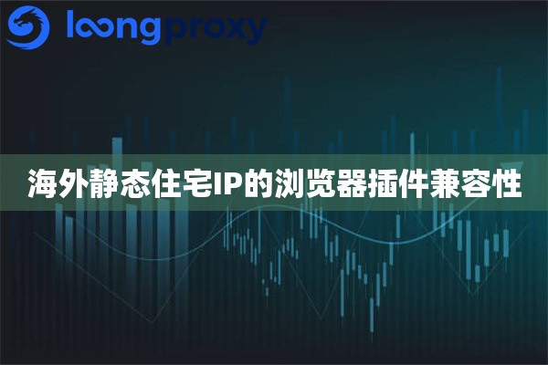 海外静态住宅IP的浏览器插件兼容性