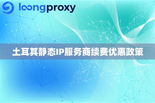 土耳其静态IP服务商续费优惠政策
