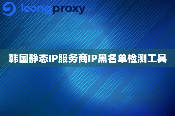 韩国静态IP服务商IP黑名单检测工具