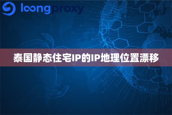 泰国静态住宅IP的IP地理位置漂移