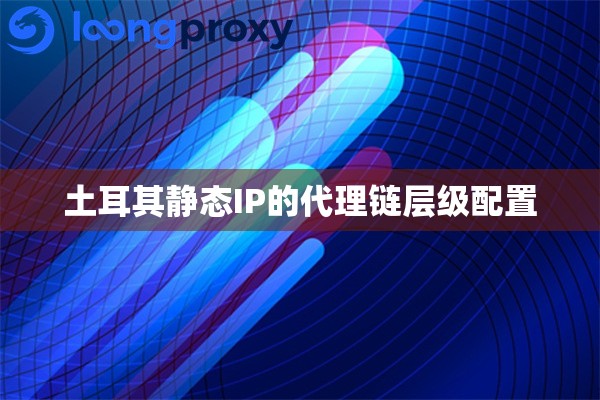 土耳其静态IP的代理链层级配置